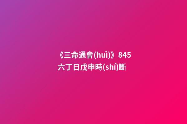 《三命通會(huì)》8.45 六丁日戊申時(shí)斷